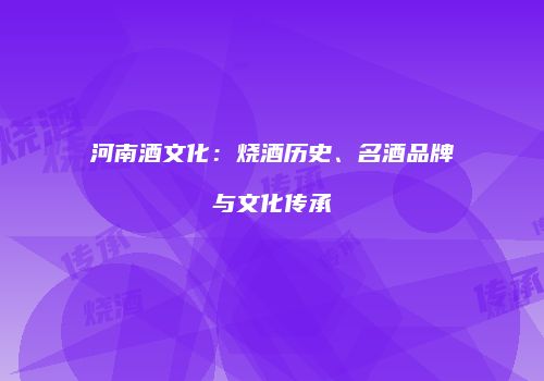 河南酒文化：烧酒历史、名酒品牌与文化传承