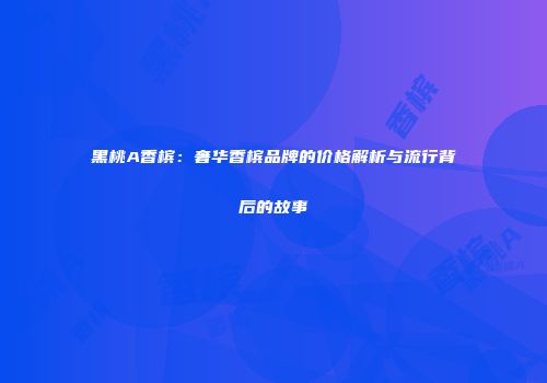 黑桃A香槟：奢华香槟品牌的价格解析与流行背后的故事