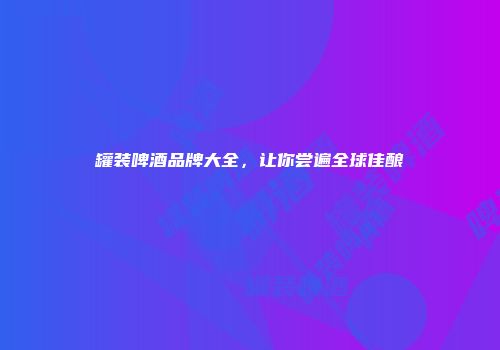 罐装啤酒品牌大全，让你尝遍全球佳酿