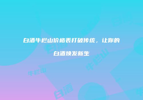 白酒牛栏山价格表打破传统，让你的白酒焕发新生