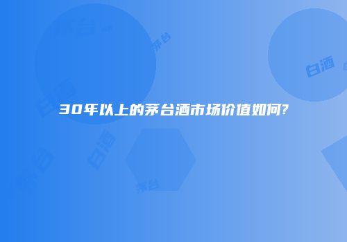 30年以上的茅台酒市场价值如何?