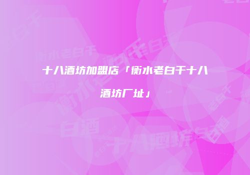 十八酒坊加盟店「衡水老白干十八酒坊厂址」