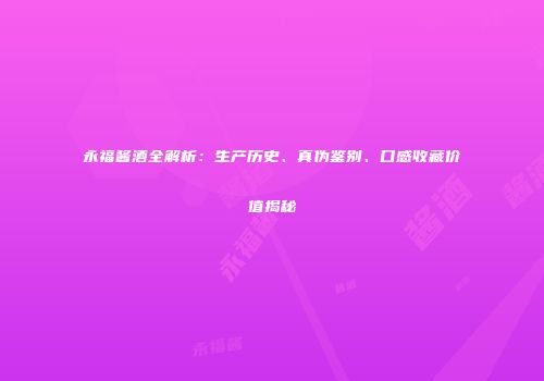永福酱酒全解析：生产历史、真伪鉴别、口感收藏价值揭秘