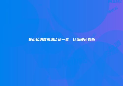 黄山松酒喜庆版价格一览，让你轻松选购