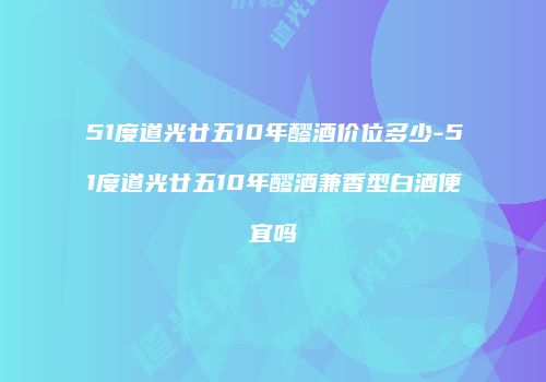 51度道光廿五10年醪酒价位多少-51度道光廿五10年醪酒兼香型白酒便宜吗