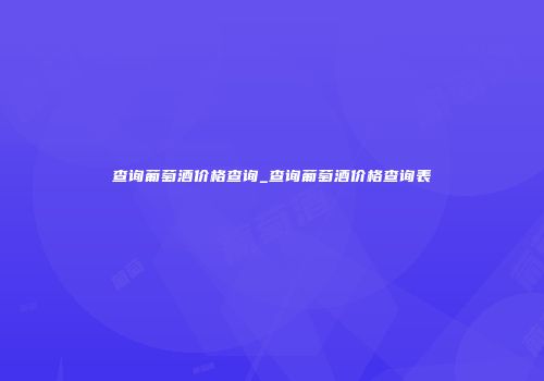 查询葡萄酒价格查询_查询葡萄酒价格查询表
