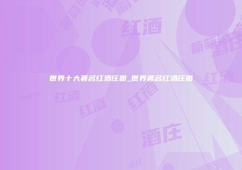 世界十大著名红酒庄园_世界著名红酒庄园