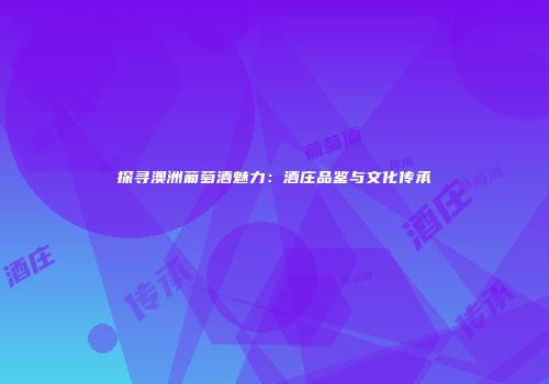 探寻澳洲葡萄酒魅力：酒庄品鉴与文化传承