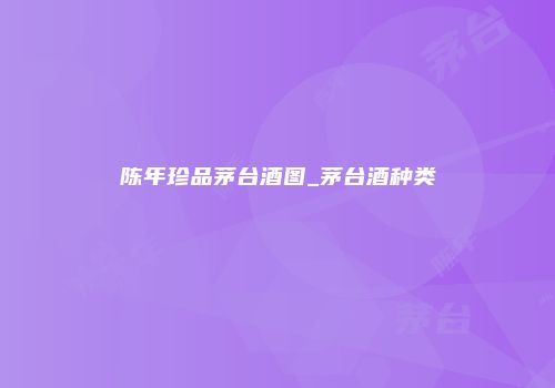 陈年珍品茅台酒图_茅台酒种类