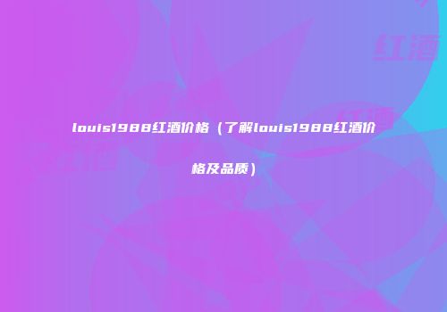 louis1988红酒价格（了解louis1988红酒价格及品质）