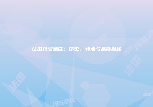 法国玛歌酒庄：历史、特点与品质揭秘