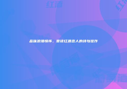 品味浪漫情怀，赏读红酒恋人的诗句佳作
