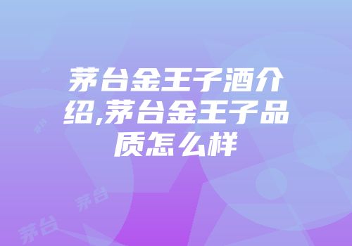 茅台金王子酒介绍,茅台金王子品质怎么样
