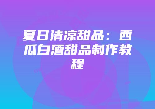 夏日清凉甜品：西瓜白酒甜品制作教程