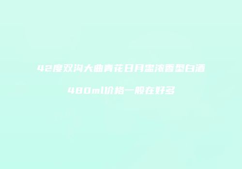 42度双沟大曲青花日月盅浓香型白酒480ml价格一般在好多