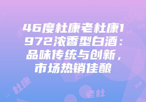 46度杜康老杜康1972浓香型白酒：品味传统与创新，市场热销佳酿