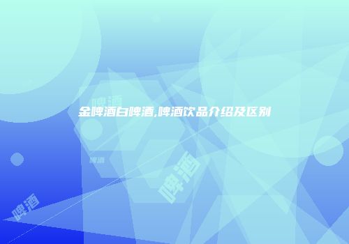 金啤酒白啤酒,啤酒饮品介绍及区别