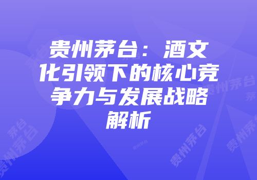 贵州茅台：酒文化引领下的核心竞争力与发展战略解析