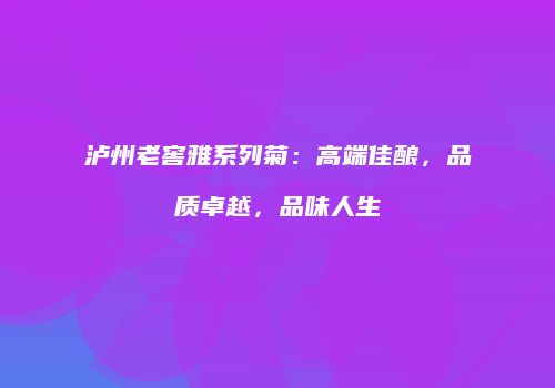 泸州老窖雅系列菊：高端佳酿，品质卓越，品味人生