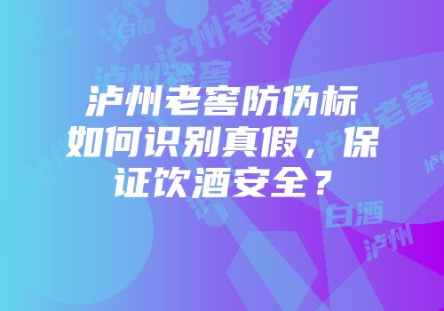 泸州老窖防伪标如何识别真假，保证饮酒安全？