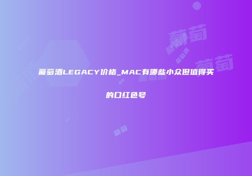 葡萄酒LEGACY价格_MAC有哪些小众但值得买的口红色号