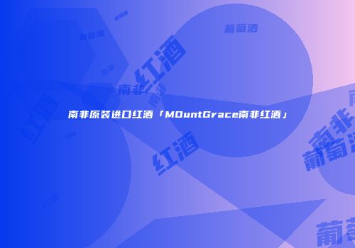 南非原装进口红酒「MOuntGrace南非红酒」