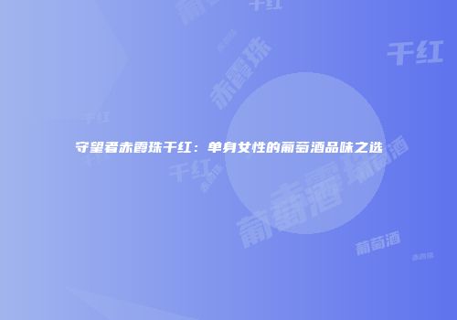 守望者赤霞珠干红：单身女性的葡萄酒品味之选