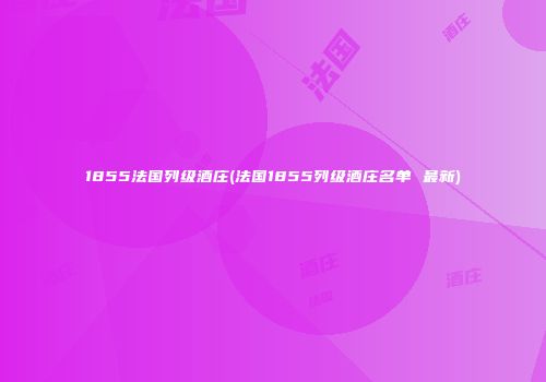 1855法国列级酒庄(法国1855列级酒庄名单 最新)