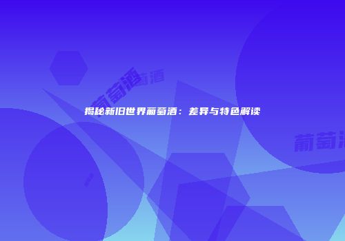 揭秘新旧世界葡萄酒：差异与特色解读