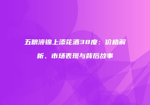 五粮液锦上添花酒38度：价格解析、市场表现与背后故事