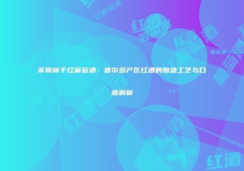 菲斯城干红葡萄酒：波尔多产区红酒的酿造工艺与口感解析