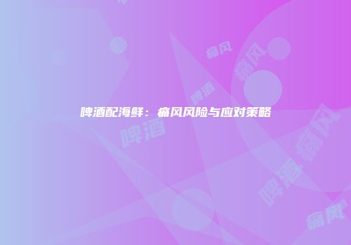 啤酒配海鲜：痛风风险与应对策略