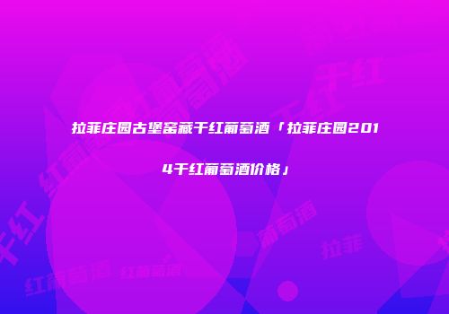 拉菲庄园古堡窑藏干红葡萄酒「拉菲庄园2014干红葡萄酒价格」