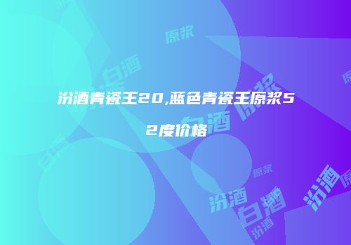 汾酒青瓷王20,蓝色青瓷王原浆52度价格