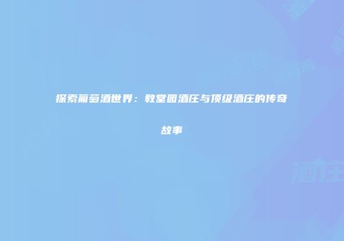 探索葡萄酒世界：教堂园酒庄与顶级酒庄的传奇故事