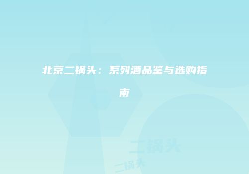 北京二锅头：系列酒品鉴与选购指南