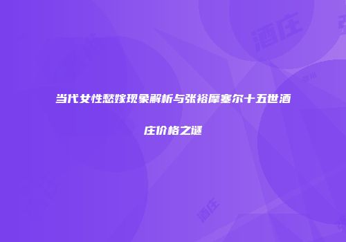 当代女性愁嫁现象解析与张裕摩塞尔十五世酒庄价格之谜