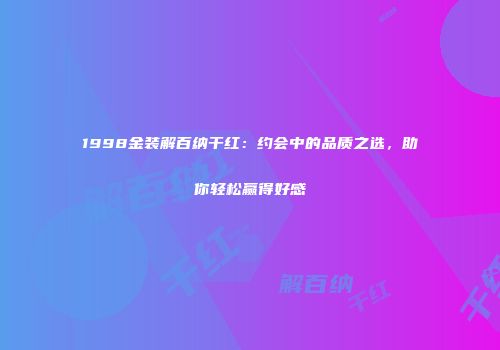 1998金装解百纳干红：约会中的品质之选，助你轻松赢得好感