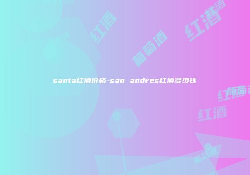 santa红酒价格-san andres红酒多少钱