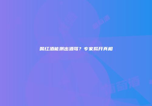 喝红酒能测出酒驾？专家揭开真相