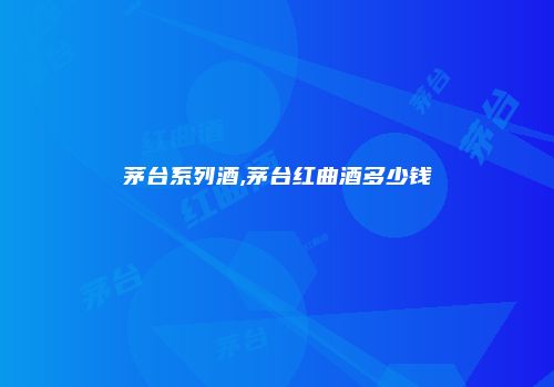 茅台系列酒,茅台红曲酒多少钱