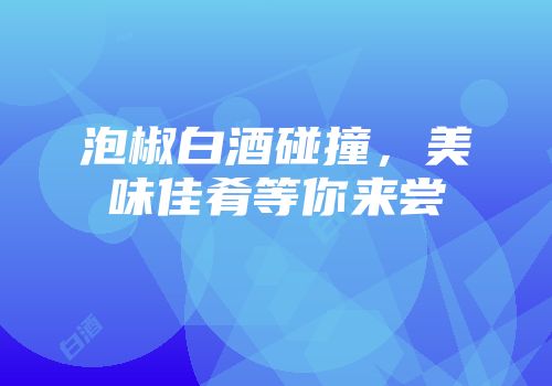 泡椒白酒碰撞，美味佳肴等你来尝