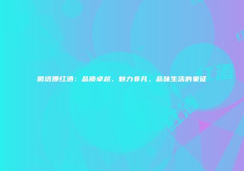 鹏塔娜红酒：品质卓越，魅力非凡，品味生活的象征