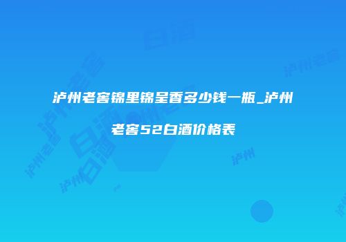 泸州老窖锦里锦呈香多少钱一瓶_泸州老窖52白酒价格表