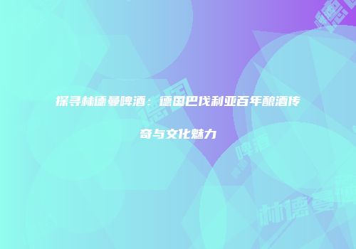 探寻林德曼啤酒：德国巴伐利亚百年酿酒传奇与文化魅力
