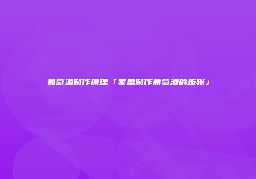 葡萄酒制作原理「家里制作葡萄酒的步骤」