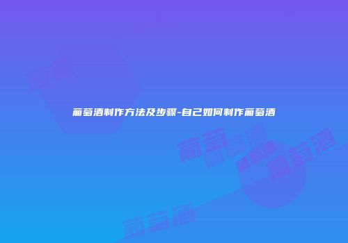 葡萄酒制作方法及步骤-自己如何制作葡萄酒