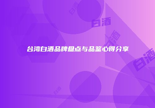 台湾白酒品牌盘点与品鉴心得分享