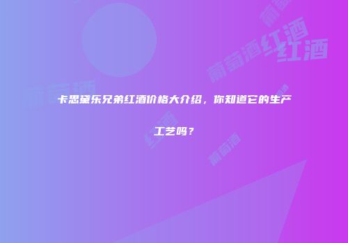卡思黛乐兄弟红酒价格大介绍，你知道它的生产工艺吗？