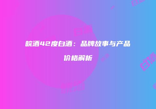 皖酒42度白酒：品牌故事与产品价格解析